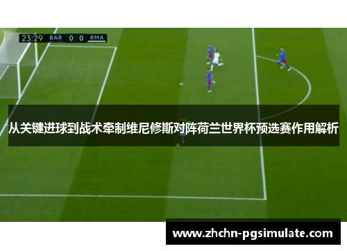 从关键进球到战术牵制维尼修斯对阵荷兰世界杯预选赛作用解析 从关键进球到战术牵制维尼修斯对阵荷兰世界杯预选赛作用解析