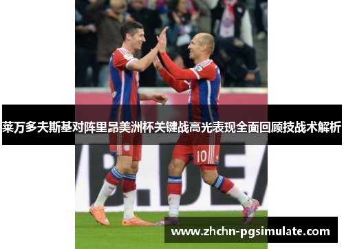 莱万多夫斯基对阵里昂美洲杯关键战高光表现全面回顾技战术解析 莱万多夫斯基对阵里昂美洲杯关键战高光表现全面回顾技战术解析