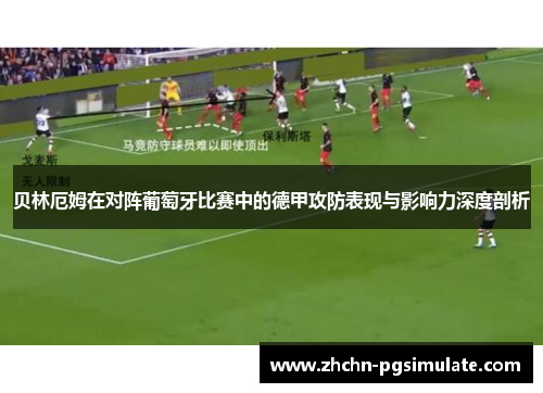 贝林厄姆在对阵葡萄牙比赛中的德甲攻防表现与影响力深度剖析