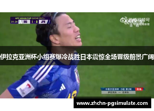 伊拉克亚洲杯小组赛爆冷战胜日本震惊全场晋级前景广阔