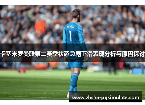 卡塞米罗曼联第二赛季状态急剧下滑表现分析与原因探讨