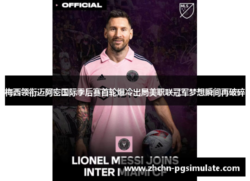 梅西领衔迈阿密国际季后赛首轮爆冷出局美职联冠军梦想瞬间再破碎 梅西领衔迈阿密国际季后赛首轮爆冷出局美职联冠军梦想瞬间再破碎