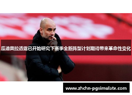 瓜迪奥拉透露已开始研究下赛季全新阵型计划期待带来革命性变化