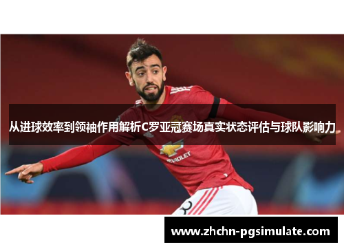 从进球效率到领袖作用解析C罗亚冠赛场真实状态评估与球队影响力