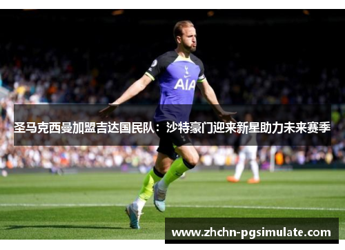 圣马克西曼加盟吉达国民队：沙特豪门迎来新星助力未来赛季