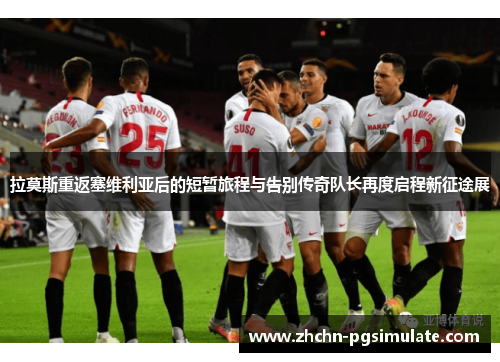 拉莫斯重返塞维利亚后的短暂旅程与告别传奇队长再度启程新征途展