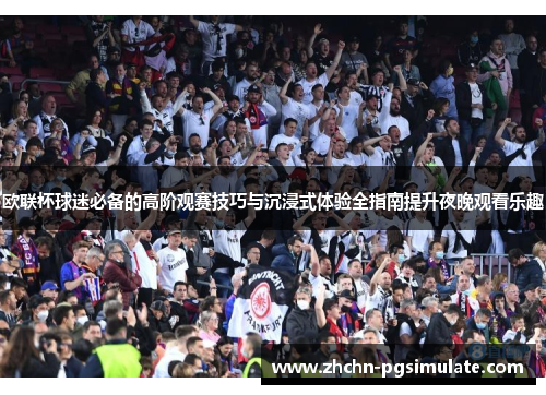 欧联杯球迷必备的高阶观赛技巧与沉浸式体验全指南提升夜晚观看乐趣