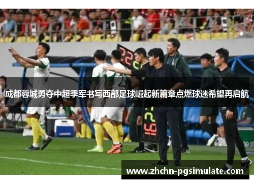 成都蓉城勇夺中超季军书写西部足球崛起新篇章点燃球迷希望再启航